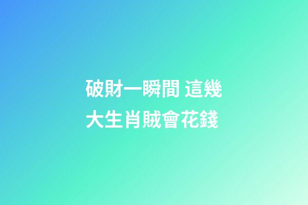 破財一瞬間 這幾大生肖賊會花錢
